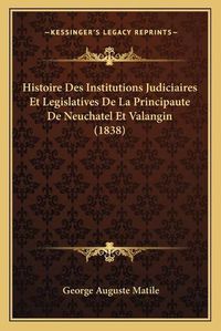 Cover image for Histoire Des Institutions Judiciaires Et Legislatives de La Principaute de Neuchatel Et Valangin (1838)