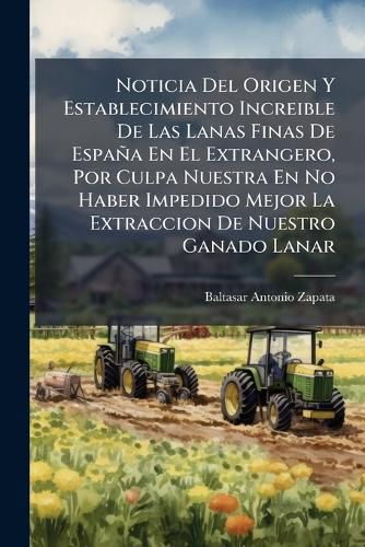 Cover image for Noticia Del Origen Y Establecimiento Increible De Las Lanas Finas De Espana En El Extrangero, Por Culpa Nuestra En No Haber Impedido Mejor La Extraccion De Nuestro Ganado Lanar