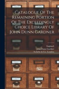 Cover image for Catalogue Of The Remaining Portion Of The Exceedingly Choice Library Of John Dunn Gardner