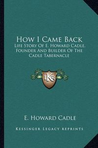 Cover image for How I Came Back: Life Story of E. Howard Cadle, Founder and Builder of the Cadle Tabernacle