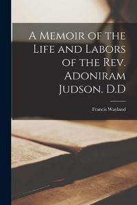 Cover image for A Memoir of the Life and Labors of the Rev. Adoniram Judson. D.D