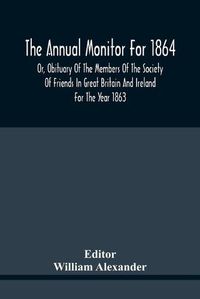 Cover image for The Annual Monitor For 1864 Or, Obituary Of The Members Of The Society Of Friends In Great Britain And Ireland For The Year 1863