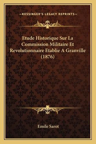 Cover image for Etude Historique Sur La Commission Militaire Et Revolutionnaire Etablie a Granville (1876)