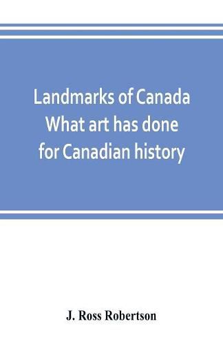 Landmarks of Canada. What art has done for Canadian history; a guide to the J. Ross Robertson historical collection in the Public reference library, Toronto, Canada. This catalogue of the collection covers three thousand seven hundred illustrations and inc