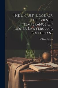 Cover image for The Unjust Judge, Or, the Evils of Intemperance On Judges, Lawyers, and Politicians