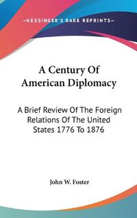 Cover image for A Century of American Diplomacy: A Brief Review of the Foreign Relations of the United States 1776 to 1876