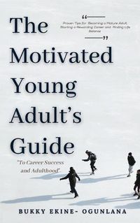 Cover image for The Motivated Young Adult's Guide to Career Success and Adulthood: Proven Tips for Becoming a Mature Adult, Starting a Rewarding Career and Finding Life Balance