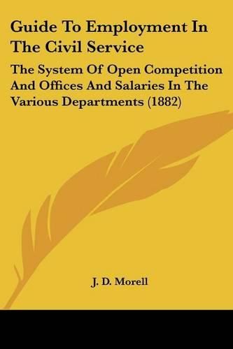 Guide to Employment in the Civil Service: The System of Open Competition and Offices and Salaries in the Various Departments (1882)