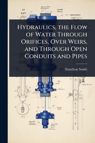 Cover image for Hydraulics, the Flow of Water Through Orifices, Over Weirs, and Through Open Conduits and Pipes