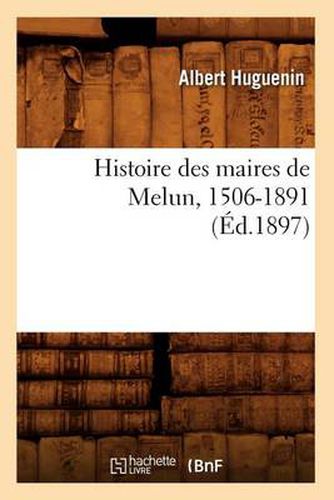 Histoire Des Maires de Melun, 1506-1891 (Ed.1897)