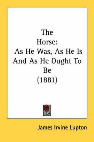 Cover image for The Horse: As He Was, as He Is and as He Ought to Be (1881)