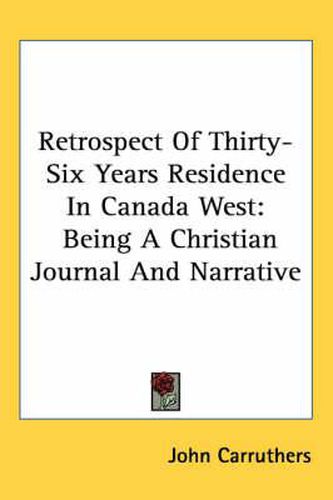 Cover image for Retrospect of Thirty-Six Years Residence in Canada West: Being a Christian Journal and Narrative