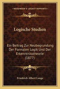 Cover image for Logische Studien: Ein Beitrag Zur Neubegrundung Der Formalen Logik Und Der Erkenntnisstheorie (1877)