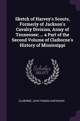 Cover image for Sketch of Harvey's Scouts, Formerly of Jackson's Cavalry Division, Army of Tennessee; ... a Part of the Second Volume of Claiborne's History of Mississippi