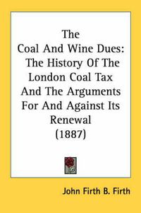 Cover image for The Coal and Wine Dues: The History of the London Coal Tax and the Arguments for and Against Its Renewal (1887)