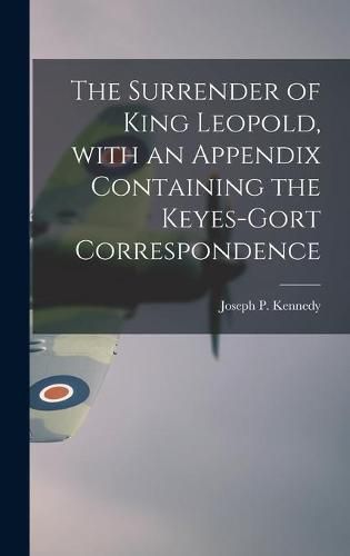 The Surrender of King Leopold, With an Appendix Containing the Keyes-Gort Correspondence