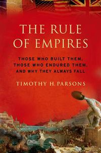 Cover image for The Rule of Empires: Those Who Built Them, Those Who Endured Them, and Why They Always Fall
