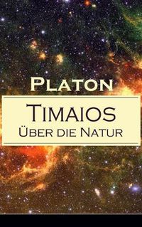 Cover image for Timaios -  ber die Natur: Seiendes + Der Entstehungsgrund und die Einzigkeit des Kosmos + Die Erschaffung des Weltk rpers und der Weltseele + Zeit und Ewigkeit + Der Ursprung der G tter und der  brigen Lebewesen + Der Raum...