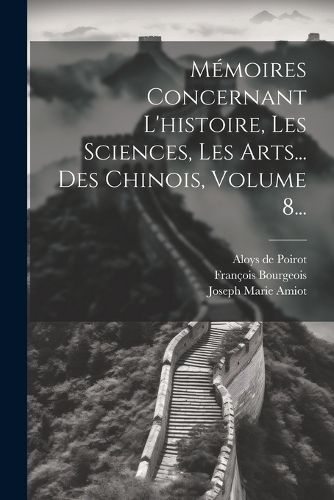 Cover image for Memoires Concernant L'histoire, Les Sciences, Les Arts... Des Chinois, Volume 8...