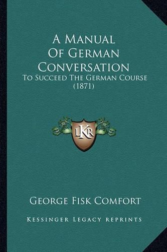 Cover image for A Manual of German Conversation: To Succeed the German Course (1871)