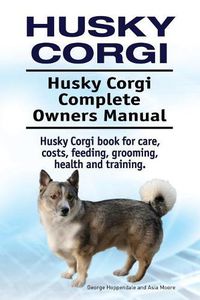 Cover image for Husky Corgi. Husky Corgi Complete Owners Manual. Husky Corgi Book for Care, Costs, Feeding, Grooming, Health and Training.