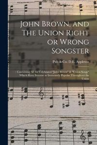 Cover image for John Brown, and The Union Right or Wrong Songster: : Containing All the Celebrated John Brown & Union Songs Which Have Become so Immensely Popular Throughout the Union