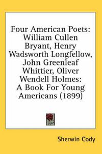 Cover image for Four American Poets: William Cullen Bryant, Henry Wadsworth Longfellow, John Greenleaf Whittier, Oliver Wendell Holmes: A Book for Young Americans (1899)