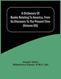 Cover image for A Dictionary Of Books Relating To America, From Its Discovery To The Present Time (Volume Xxi)