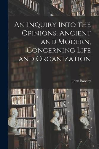 Cover image for An Inquiry Into the Opinions, Ancient and Modern, Concerning Life and Organization