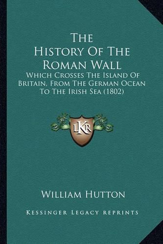 The History of the Roman Wall: Which Crosses the Island of Britain, from the German Ocean to the Irish Sea (1802)