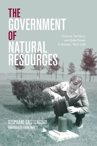 Cover image for The Government of Natural Resources: Science, Territory, and State Power in Quebec, 1867-1939