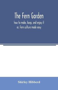 Cover image for The fern garden: how to make, keep, and enjoy it; or, Fern culture made easy