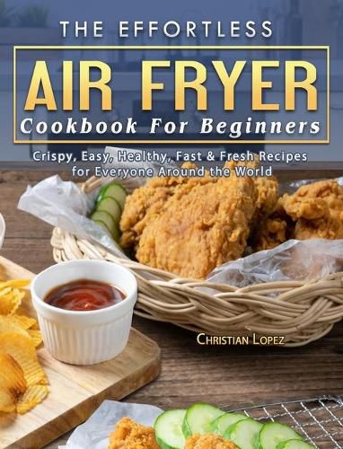 Cover image for The Effortless Air Fryer Cookbook For Beginners: Crispy, Easy, Healthy, Fast & Fresh Recipes for Everyone Around the World