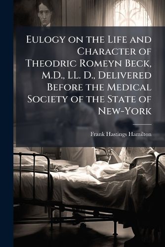 Cover image for Eulogy on the Life and Character of Theodric Romeyn Beck, M.D., LL. D., Delivered Before the Medical Society of the State of New-York