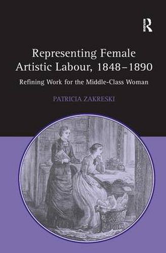 Cover image for Representing Female Artistic Labour, 1848-1890: Refining Work for the Middle-Class Woman