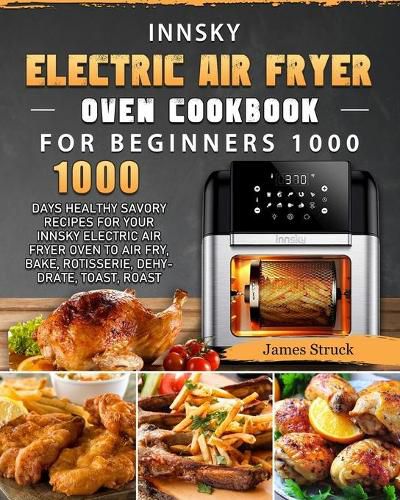 Cover image for Innsky Electric Air Fryer Oven Cookbook for Beginners 1000: 1000 Days Healthy Savory Recipes for Your Innsky Electric Air Fryer Oven to Air Fry, Bake, Rotisserie, Dehydrate, Toast, Roast