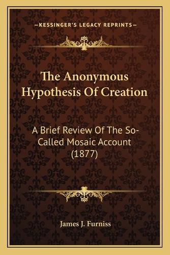 Cover image for The Anonymous Hypothesis of Creation: A Brief Review of the So-Called Mosaic Account (1877)