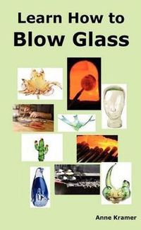 Cover image for Learn How to Blow Glass: Glass Blowing Techniques, Step by Step Instructions, Necessary Tools and Equipment.