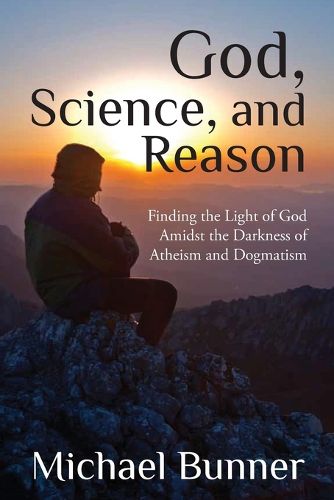 Cover image for God, Science and Reason: Finding the Light of God Amidst the Darkness of Atheism and Dogmatism