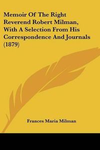 Cover image for Memoir of the Right Reverend Robert Milman, with a Selection from His Correspondence and Journals (1879)