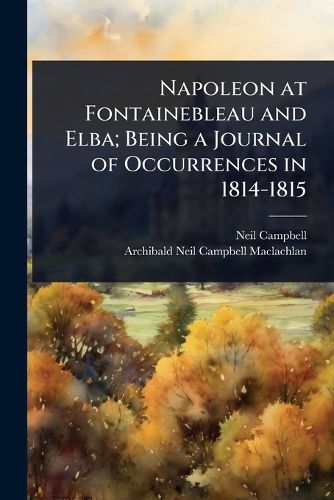 Cover image for Napoleon at Fontainebleau and Elba; Being a Journal of Occurrences in 1814-1815