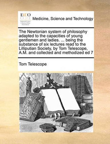 Cover image for The Newtonian System of Philosophy Adapted to the Capacities of Young Gentlemen and Ladies. ... Being the Substance of Six Lectures Read to the Lilliputian Society, by Tom Telescope, A.M. and Collected and Methodized Ed 7