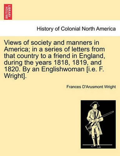 Views of Society and Manners in America; In a Series of Letters from That Country to a Friend in England, During the Years 1818, 1819, and 1820. by an Englishwoman [I.E. F. Wright].