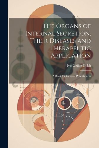 Cover image for The Organs of Internal Secretion, Their Diseases and Therapeutic Application; a Book for General Practitioners