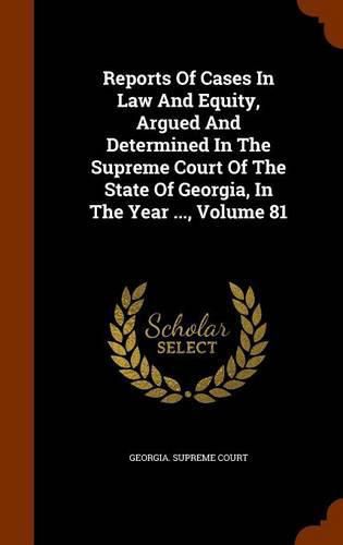 Cover image for Reports of Cases in Law and Equity, Argued and Determined in the Supreme Court of the State of Georgia, in the Year ..., Volume 81