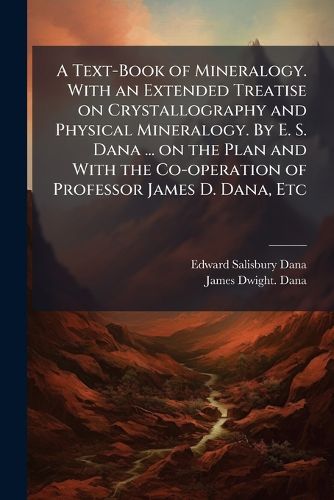 Cover image for A Text-Book of Mineralogy. With an Extended Treatise on Crystallography and Physical Mineralogy. By E. S. Dana ... on the Plan and With the Co-operation of Professor James D. Dana, Etc