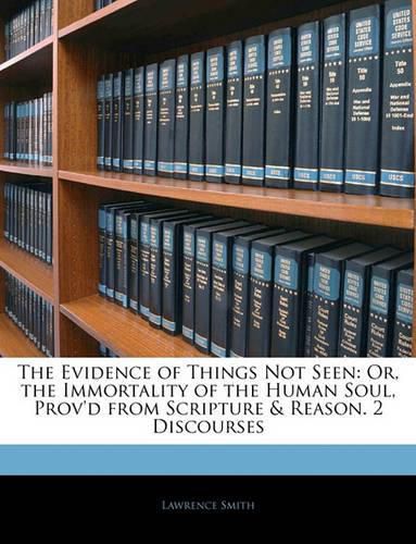 Cover image for The Evidence of Things Not Seen: Or, the Immortality of the Human Soul, Prov'd from Scripture & Reason. 2 Discourses