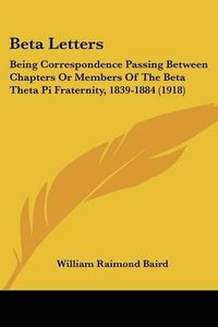 Cover image for Beta Letters: Being Correspondence Passing Between Chapters or Members of the Beta Theta Pi Fraternity, 1839-1884 (1918)