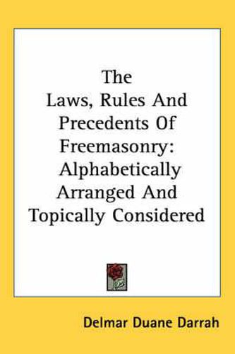 Cover image for The Laws, Rules and Precedents of Freemasonry: Alphabetically Arranged and Topically Considered