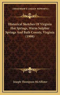 Cover image for Historical Sketches of Virginia Hot Springs, Warm Sulphur Springs and Bath County, Virginia (1908)